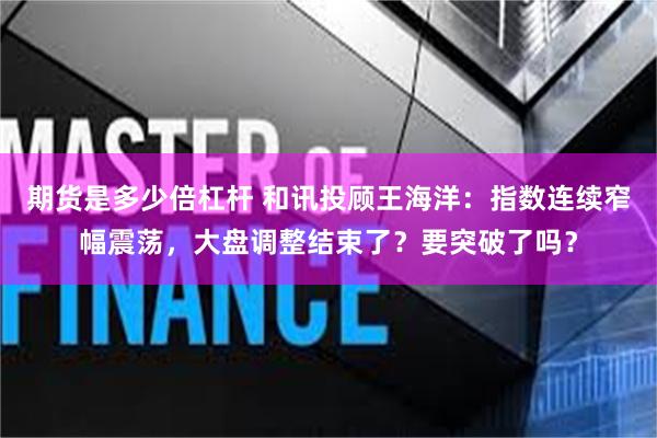 期货是多少倍杠杆 和讯投顾王海洋：指数连续窄幅震荡，大盘调整结束了？要突破了吗？