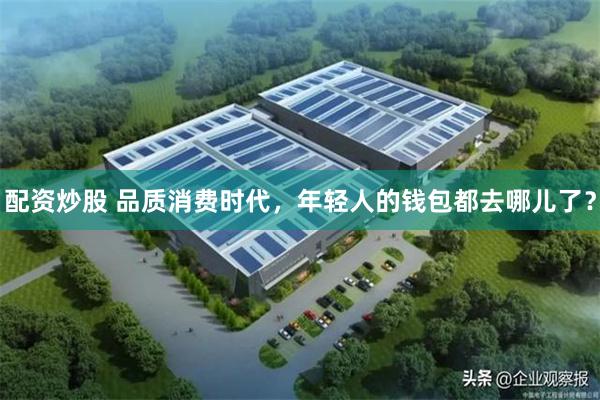 配资炒股 品质消费时代，年轻人的钱包都去哪儿了？