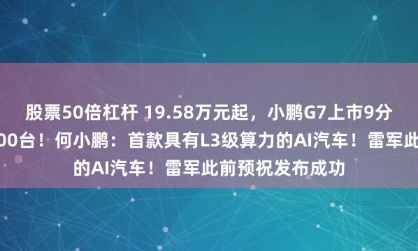 股票50倍杠杆 19.58万元起，小鹏G7上市9分钟大定突破10000台！何小鹏：首款具有L3级算力的AI汽车！雷军此前预祝发布成功