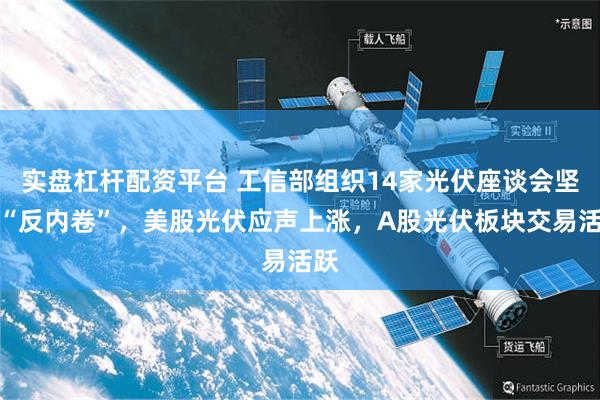 实盘杠杆配资平台 工信部组织14家光伏座谈会坚定“反内卷”，美股光伏应声上涨，A股光伏板块交易活跃