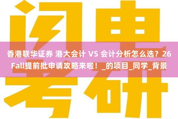 香港联华证券 港大会计 VS 会计分析怎么选？26Fall提前批申请攻略来啦！_的项目_同学_背景