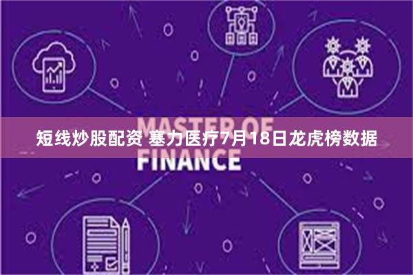 短线炒股配资 塞力医疗7月18日龙虎榜数据