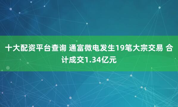 十大配资平台查询 通富微电发生19笔大宗交易 合计成交1.34亿元