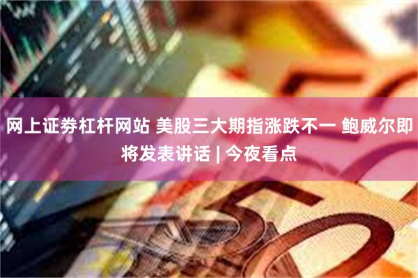网上证劵杠杆网站 美股三大期指涨跌不一 鲍威尔即将发表讲话 | 今夜看点