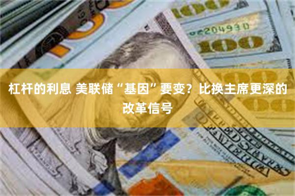 杠杆的利息 美联储“基因”要变？比换主席更深的改革信号