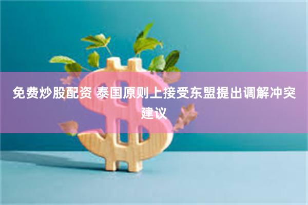 免费炒股配资 泰国原则上接受东盟提出调解冲突建议