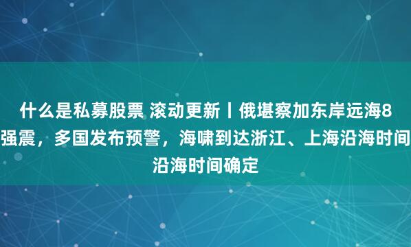 什么是私募股票 滚动更新丨俄堪察加东岸远海8.7级强震，多国发布预警，海啸到达浙江、上海沿海时间确定
