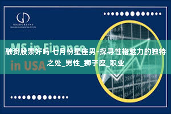 融资股票好吗 七月份星座男-探寻性格魅力的独特之处_男性_狮子座_职业