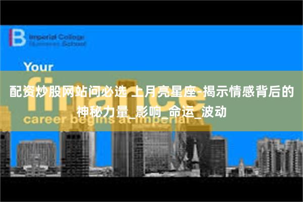 配资炒股网站问必选 上月亮星座-揭示情感背后的神秘力量_影响_命运_波动