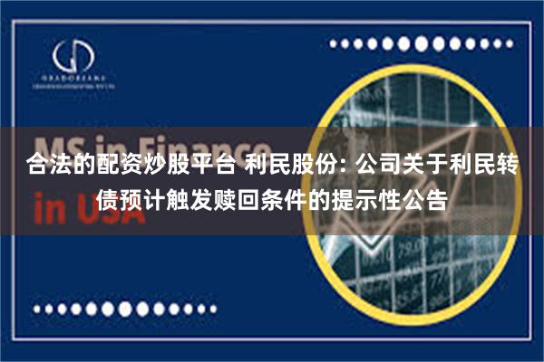合法的配资炒股平台 利民股份: 公司关于利民转债预计触发赎回条件的提示性公告