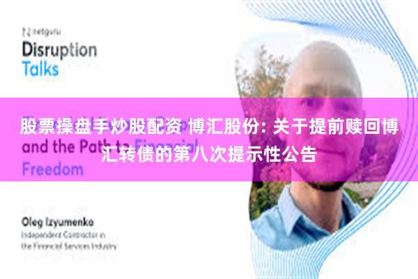 股票操盘手炒股配资 博汇股份: 关于提前赎回博汇转债的第八次提示性公告