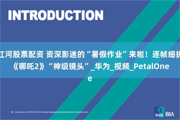 红河股票配资 资深影迷的“暑假作业”来啦！逐帧细扒《哪吒2》“神级镜头”_华为_视频_PetalOne