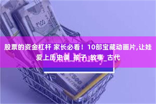 股票的资金杠杆 家长必看！10部宝藏动画片,让娃爱上历史课_孩子_故事_古代