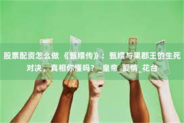股票配资怎么做 《甄嬛传》：甄嬛与果郡王的生死对决，真相你懂吗？_皇帝_爱情_花台