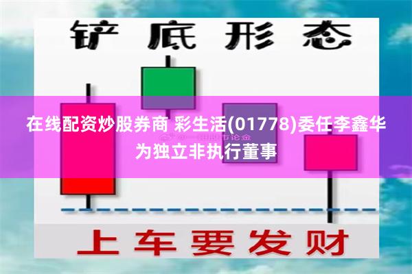 在线配资炒股券商 彩生活(01778)委任李鑫华为独立非执行董事