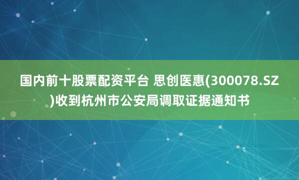 国内前十股票配资平台 思创医惠(300078.SZ)收到杭州市公安局调取证据通知书