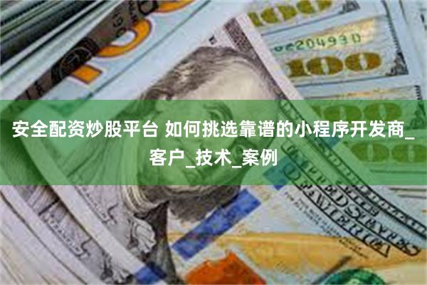 安全配资炒股平台 如何挑选靠谱的小程序开发商_客户_技术_案例
