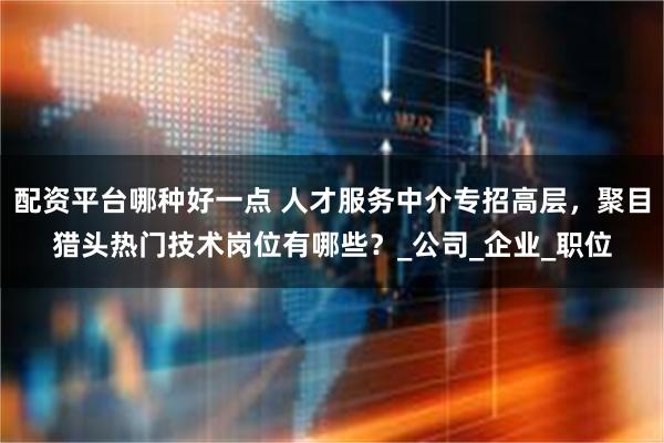 配资平台哪种好一点 人才服务中介专招高层，聚目猎头热门技术岗位有哪些？_公司_企业_职位