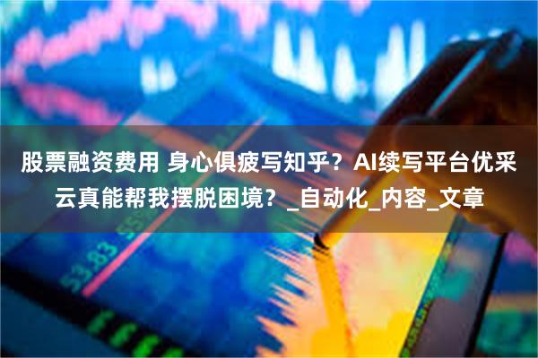 股票融资费用 身心俱疲写知乎？AI续写平台优采云真能帮我摆脱困境？_自动化_内容_文章