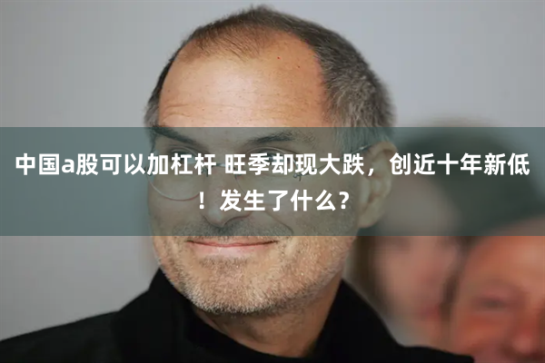 中国a股可以加杠杆 旺季却现大跌，创近十年新低！发生了什么？