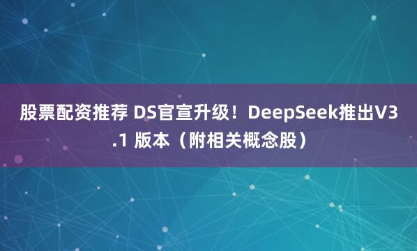 股票配资推荐 DS官宣升级！DeepSeek推出V3.1 版本（附相关概念股）