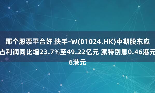 那个股票平台好 快手-W(01024.HK)中期股东应占利润同比增23.7%至49.22亿元 派特別息0.46港元