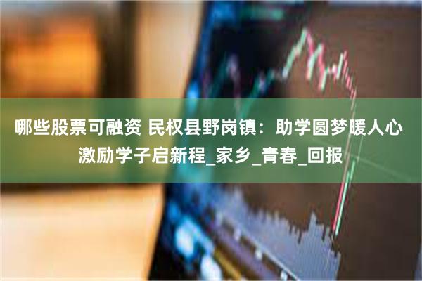 哪些股票可融资 民权县野岗镇：助学圆梦暖人心 激励学子启新程_家乡_青春_回报