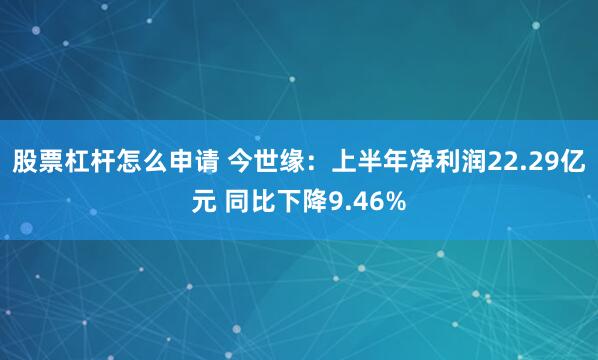 股票杠杆怎么申请 今世缘：上半年净利润22.29亿元 同比下降9.46%