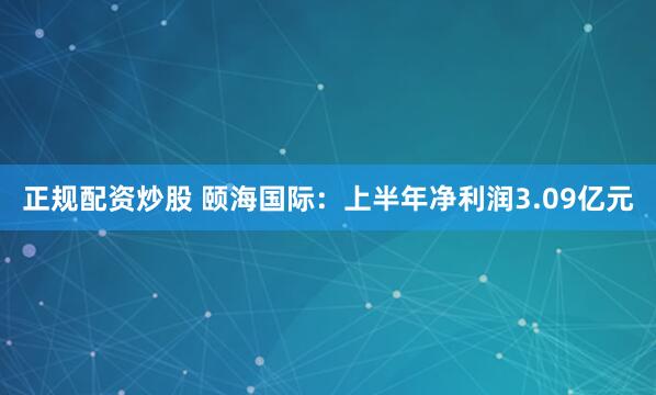 正规配资炒股 颐海国际：上半年净利润3.09亿元