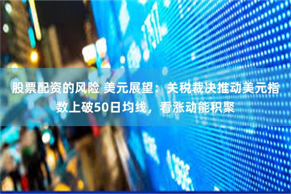 股票配资的风险 美元展望：关税裁决推动美元指数上破50日均线，看涨动能积聚