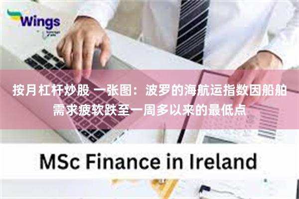 按月杠杆炒股 一张图：波罗的海航运指数因船舶需求疲软跌至一周多以来的最低点