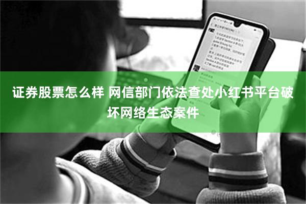 证券股票怎么样 网信部门依法查处小红书平台破坏网络生态案件
