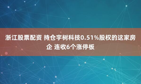 浙江股票配资 持仓宇树科技0.51%股权的这家房企 连收6个涨停板