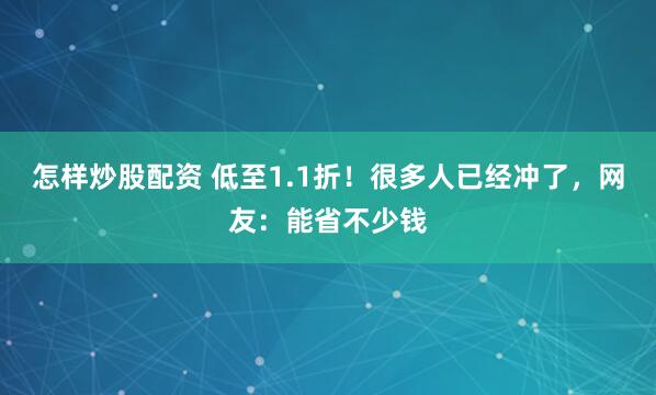 怎样炒股配资 低至1.1折！很多人已经冲了，网友：能省不少钱