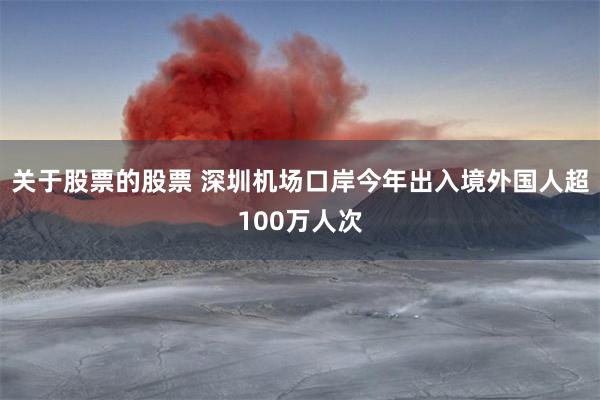 关于股票的股票 深圳机场口岸今年出入境外国人超100万人次