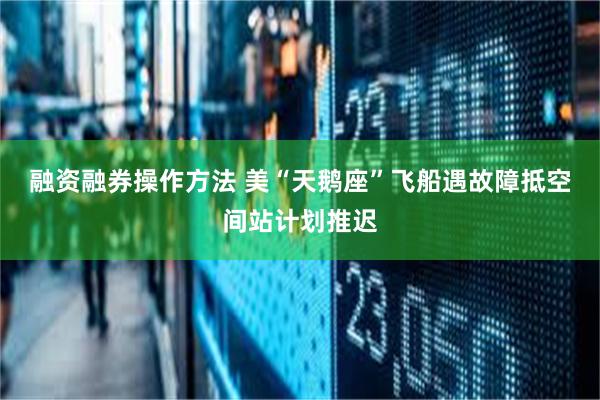 融资融券操作方法 美“天鹅座”飞船遇故障　抵空间站计划推迟