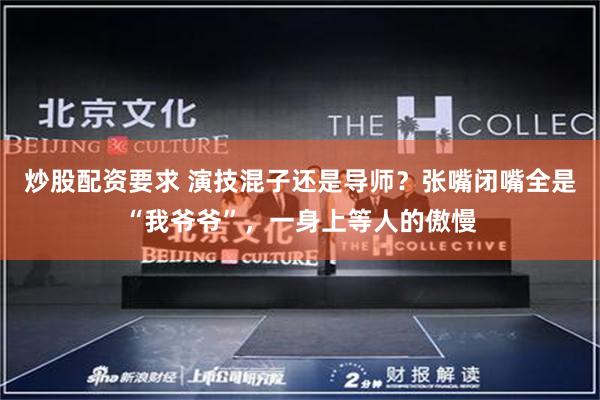 炒股配资要求 演技混子还是导师？张嘴闭嘴全是“我爷爷”，一身上等人的傲慢